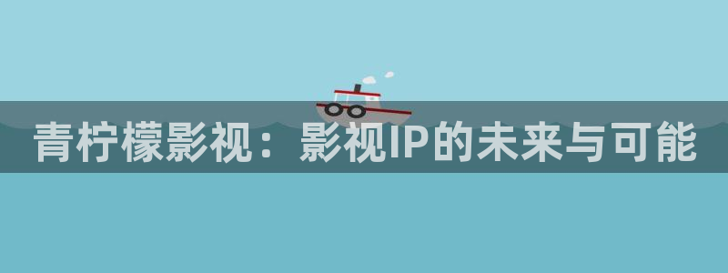 制作泡泡：青柠檬影视：影视IP的未来与可能